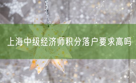 上海中级经济师积分落户要求高吗