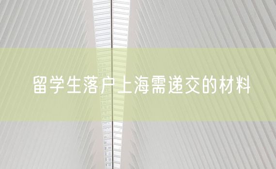 留学生落户上海需递交的材料