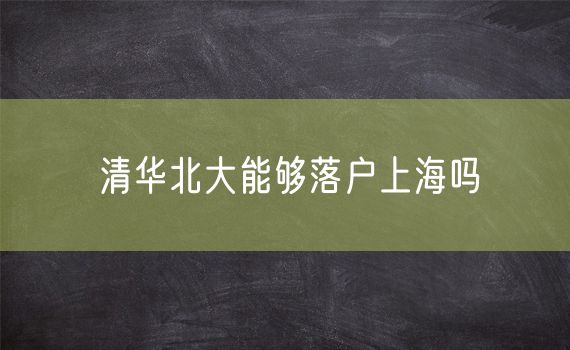 清华北大能够落户上海吗