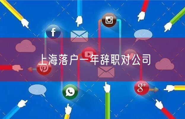 上海落户一年辞职对公司