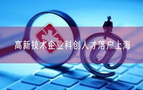 高新技术企业科创人才落户上海