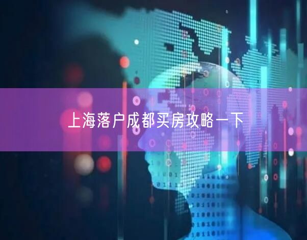 上海落户成都买房攻略一下