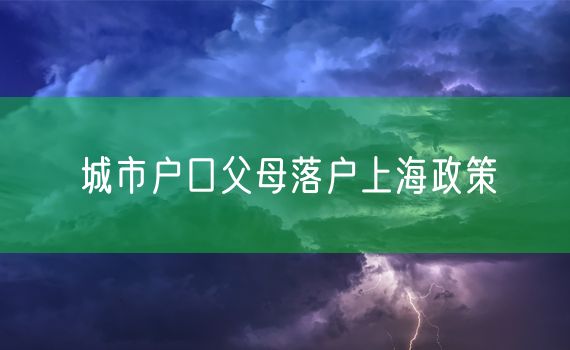 城市户口父母落户上海政策