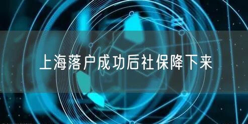 上海落户成功后社保降下来