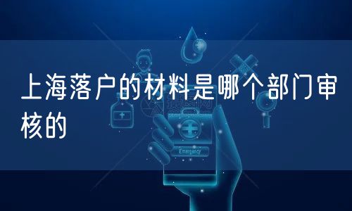 上海落户的材料是哪个部门审核的