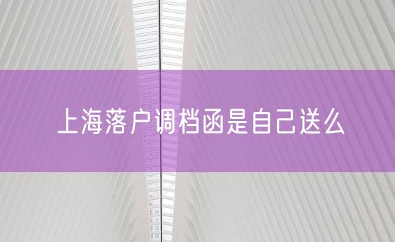 上海落户调档函是自己送么