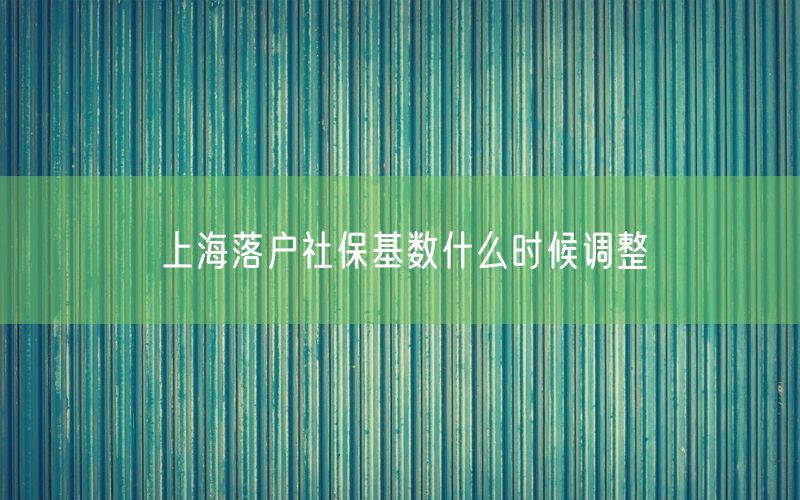 上海落户社保基数什么时候调整