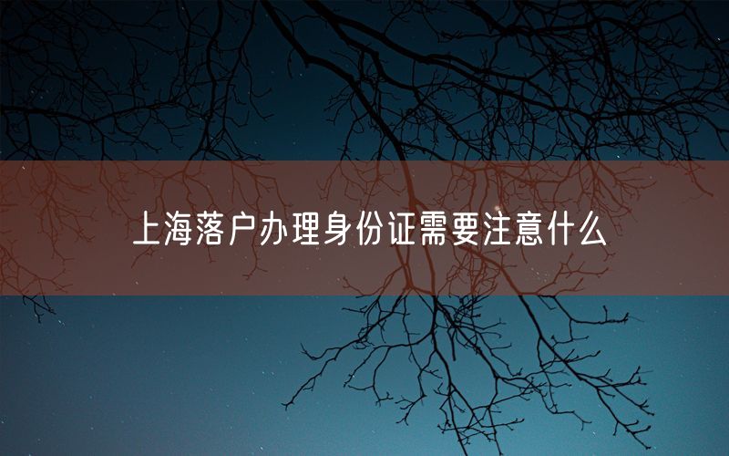 上海落户办理身份证需要注意什么