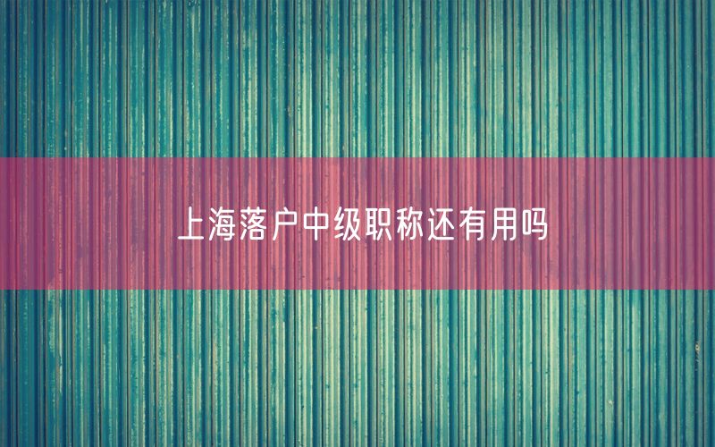 上海落户中级职称还有用吗