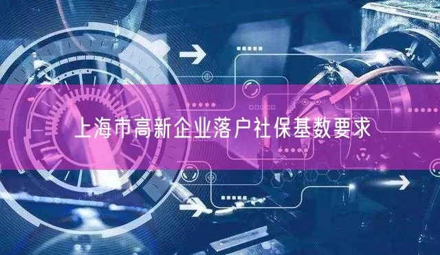 上海市高新企业落户社保基数要求