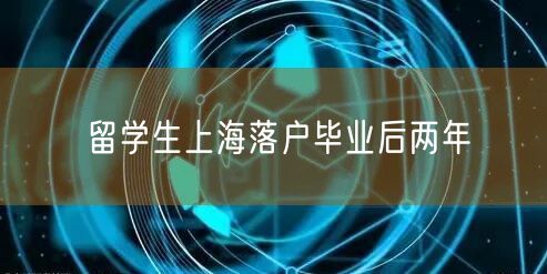 留学生上海落户毕业后两年