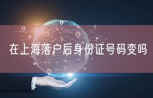 在上海落户后身份证号码变吗