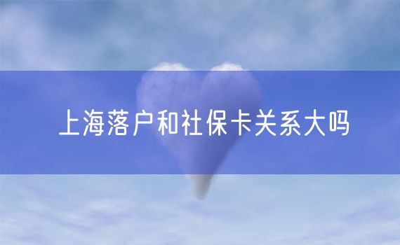 上海落户和社保卡关系大吗