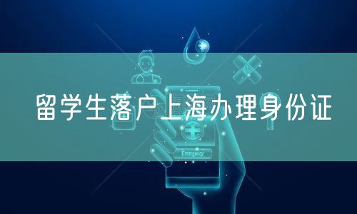 留学生落户上海办理身份证