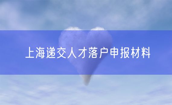 上海递交人才落户申报材料