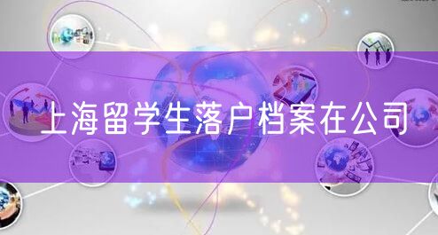 上海留学生落户档案在公司