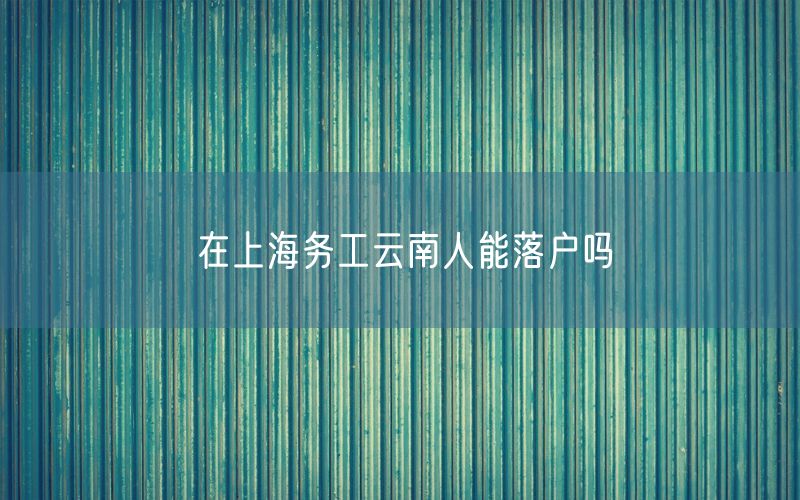 在上海务工云南人能落户吗