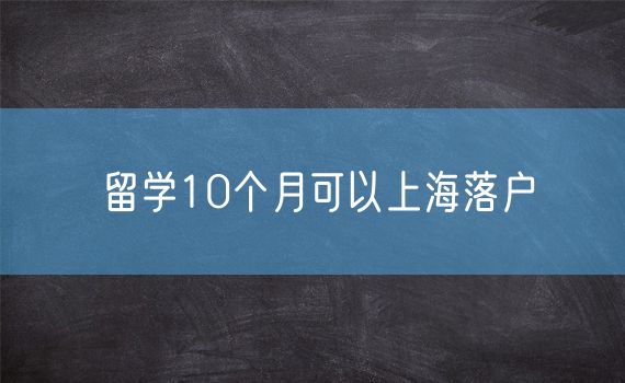 留学10个月可以上海落户