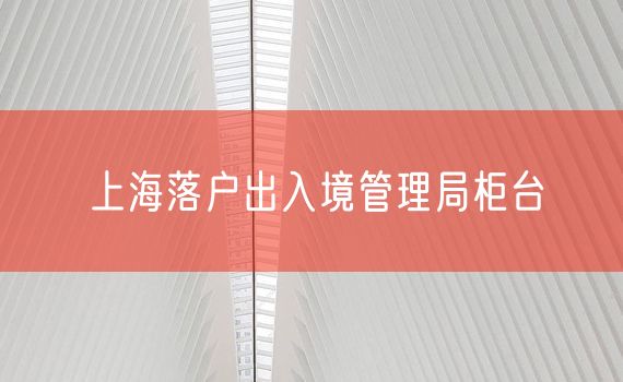 上海落户出入境管理局柜台