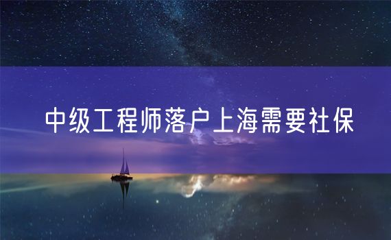 中级工程师落户上海需要社保