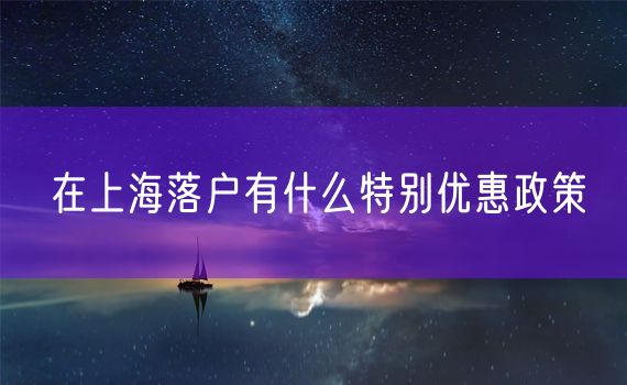 在上海落户有什么特别优惠政策