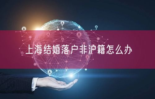 上海结婚落户非沪籍怎么办