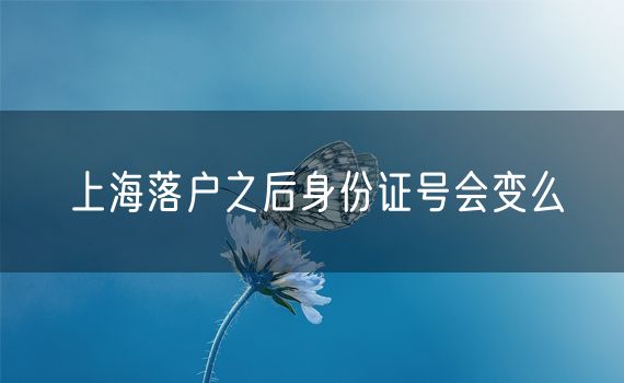 上海落户之后身份证号会变么