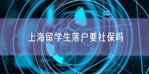 上海留学生落户要社保吗