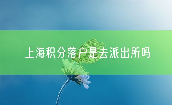 上海积分落户是去派出所吗