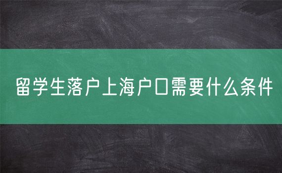 留学生落户上海户口需要什么条件