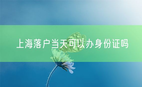 上海落户当天可以办身份证吗