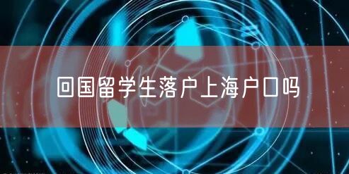 回国留学生落户上海户口吗