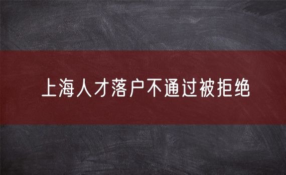 上海人才落户不通过被拒绝