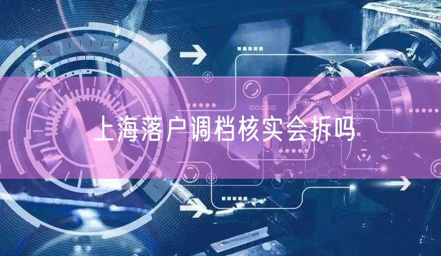 上海落户调档核实会拆吗