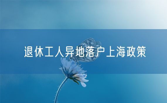 退休工人异地落户上海政策