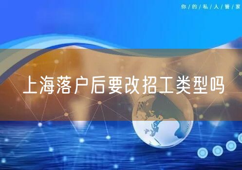 上海落户后要改招工类型吗