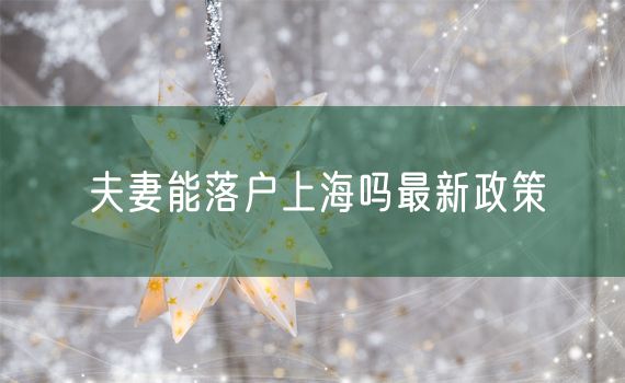 夫妻能落户上海吗最新政策