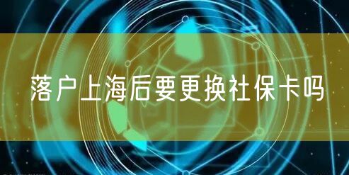 落户上海后要更换社保卡吗