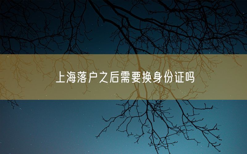 上海落户之后需要换身份证吗