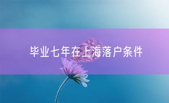 毕业七年在上海落户条件