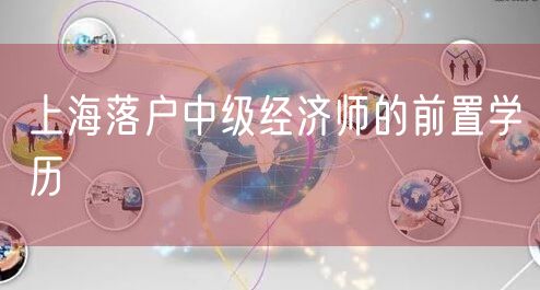 上海落户中级经济师的前置学历