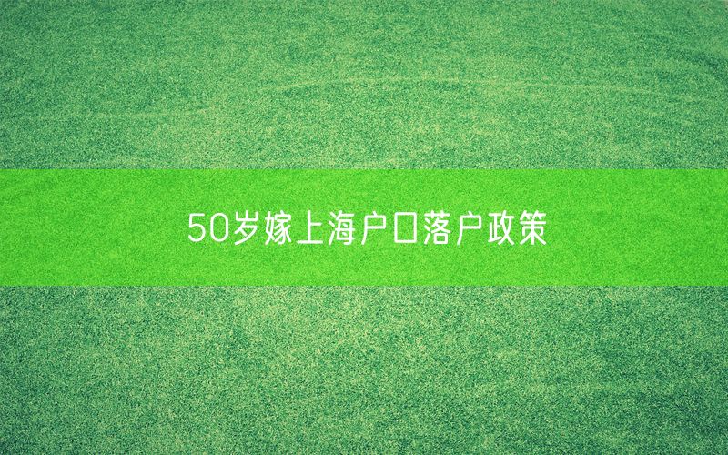 50岁嫁上海户口落户政策