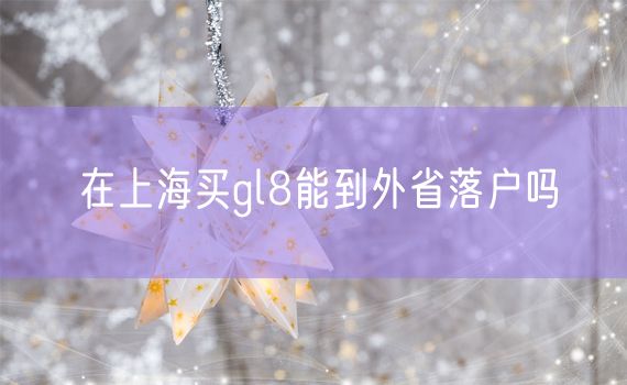 在上海买gl8能到外省落户吗