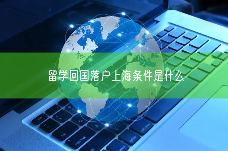 留学回国落户上海条件是什么