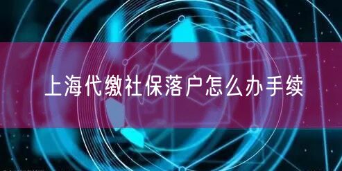 上海代缴社保落户怎么办手续