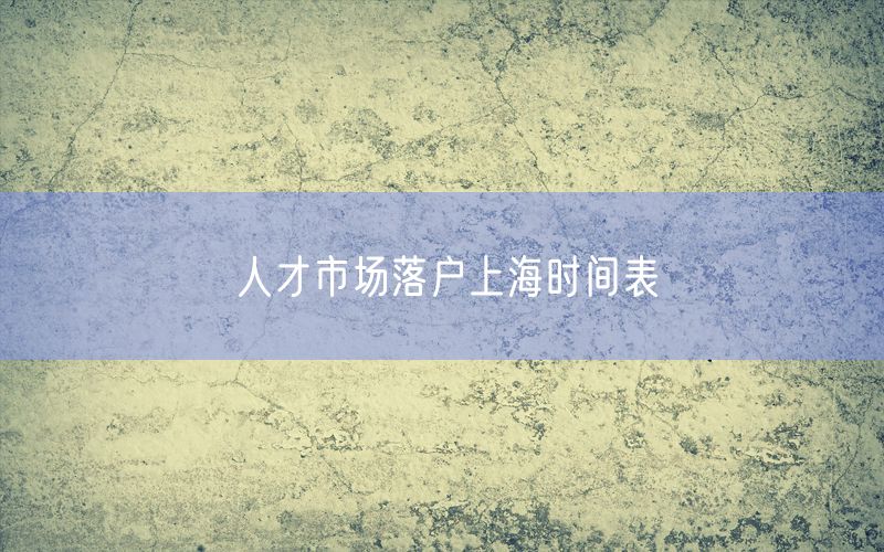 人才市场落户上海时间表