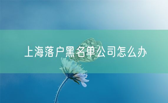 上海落户黑名单公司怎么办