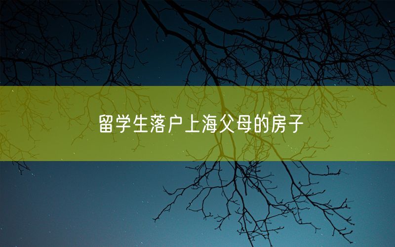 留学生落户上海父母的房子