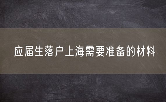 应届生落户上海需要准备的材料