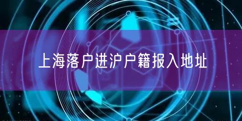 上海落户进沪户籍报入地址